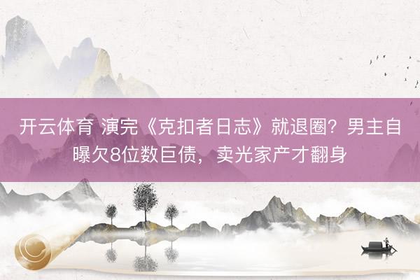 开云体育 演完《克扣者日志》就退圈？男主自曝欠8位数巨债，卖光家产才翻身