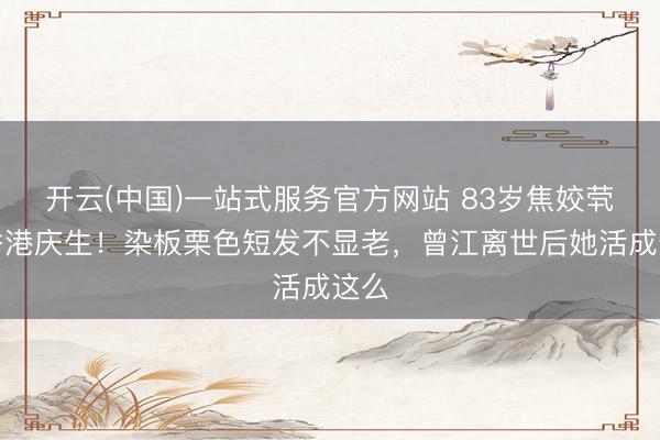 开云(中国)一站式服务官方网站 83岁焦姣茕居香港庆生！染板栗色短发不显老，曾江离世后她活成这么