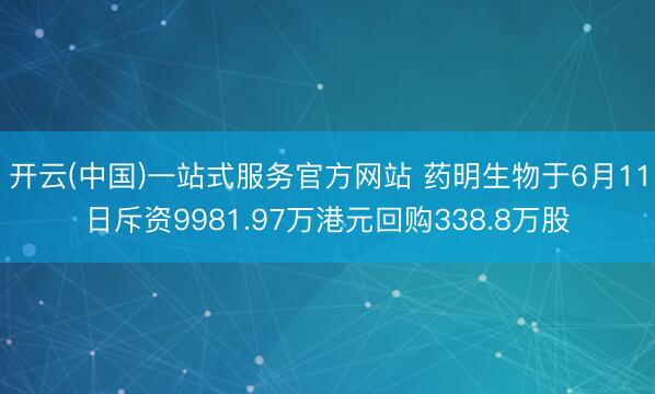 开云(中国)一站式服务官方网站 药明生物于6月11日斥资9981.97万港元回购338.8万股