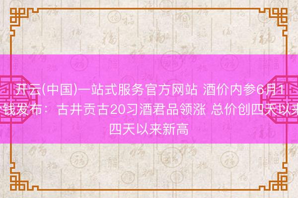 开云(中国)一站式服务官方网站 酒价内参6月12日价钱发布：古井贡古20习酒君品领涨 总价创四天以来新高