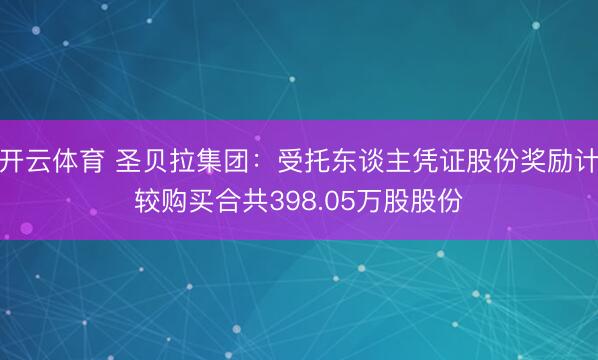 开云体育 圣贝拉集团:受托东谈主凭证股份奖励计较购买合共398.05万股股份