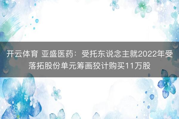 开云体育 亚盛医药：受托东说念主就2022年受落拓股份单元筹画狡计购买11万股