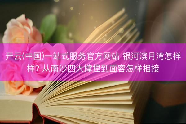 开云(中国)一站式服务官方网站 银河滨月湾怎样样? 从南沙四大撑捏到面容怎样相接