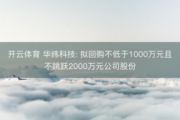 开云体育 华纬科技: 拟回购不低于1000万元且不跳跃2000万元公司股份