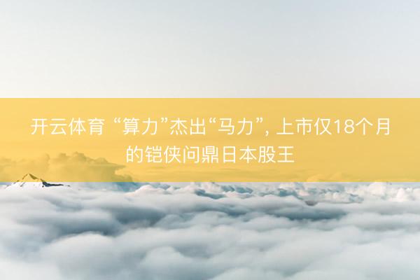 开云体育 “算力”杰出“马力”， 上市仅18个月的铠侠问鼎日本股王