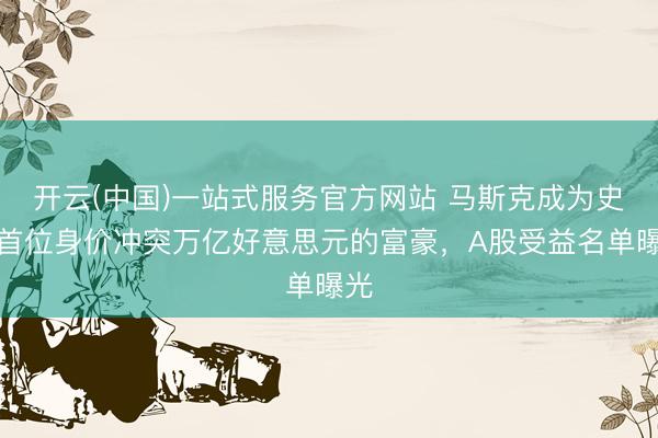 开云(中国)一站式服务官方网站 马斯克成为史上首位身价冲突万亿好意思元的富豪，A股受益名单曝光