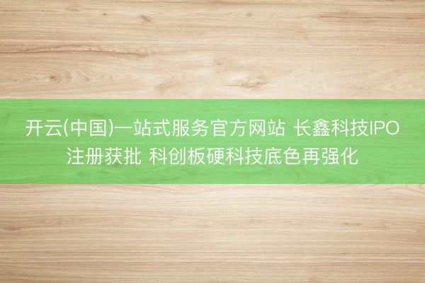 开云(中国)一站式服务官方网站 长鑫科技IPO注册获批 科创板硬科技底色再强化