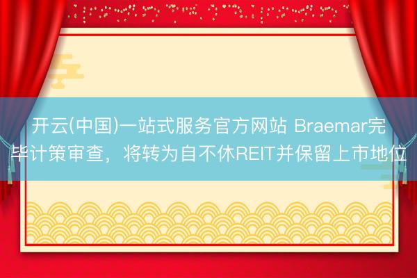 开云(中国)一站式服务官方网站 Braemar完毕计策审查，将转为自不休REIT并保留上市地位