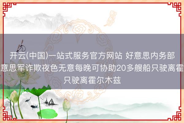开云(中国)一站式服务官方网站 好意思内务部长：好意思军诈欺夜色无意每晚可协助20多艘船只驶离霍尔木兹