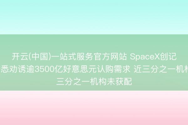 开云(中国)一站式服务官方网站 SpaceX创记载IPO据悉劝诱逾3500亿好意思元认购需求 近三分之一机构未获配