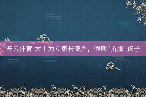 开云体育 大士为立家长威严，假期“折腾”孩子