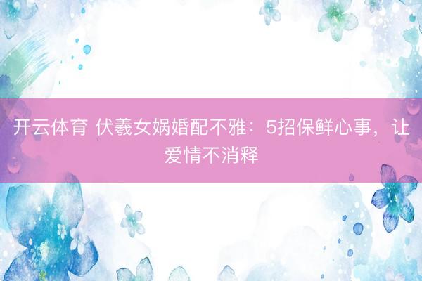 开云体育 伏羲女娲婚配不雅：5招保鲜心事，让爱情不消释