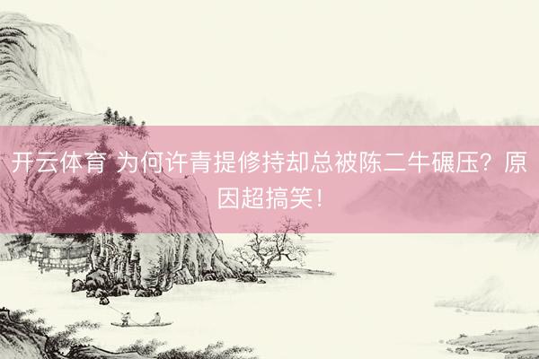 开云体育 为何许青提修持却总被陈二牛碾压？原因超搞笑！