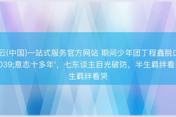 开云(中国)一站式服务官方网站 期间少年团丁程鑫脱口'意志十多年'，七东谈主目光破防，半生羁绊看哭