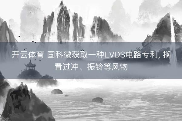 开云体育 国科微获取一种LVDS电路专利， 搁置过冲、振铃等风物