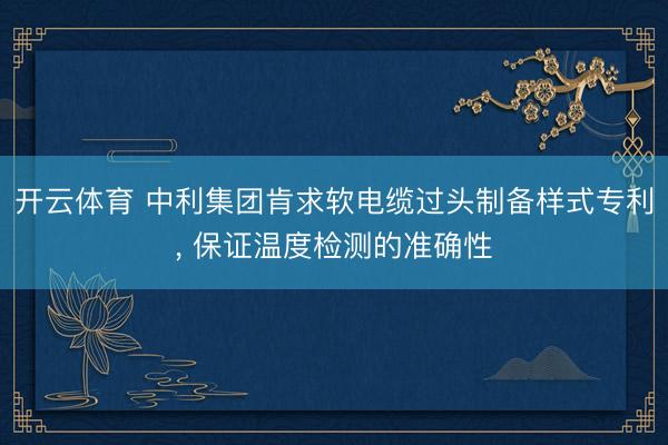 开云体育 中利集团肯求软电缆过头制备样式专利, 保证温度检测的准确性