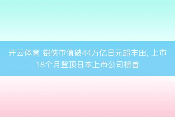 开云体育 铠侠市值破44万亿日元超丰田， 上市18个月登顶日本上市公司榜首