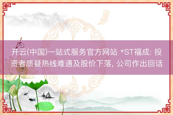 开云(中国)一站式服务官方网站 *ST福成: 投资者质疑热线难通及股价下落， 公司作出回话