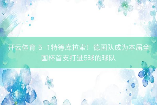 开云体育 5-1特等库拉索！德国队成为本届全国杯首支打进5球的球队
