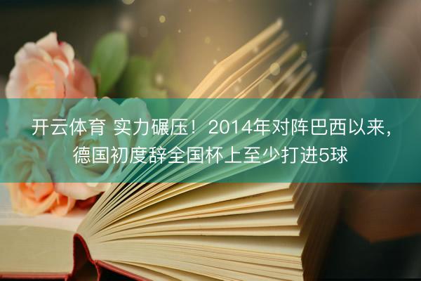 开云体育 实力碾压！2014年对阵巴西以来，德国初度辞全国杯上至少打进5球