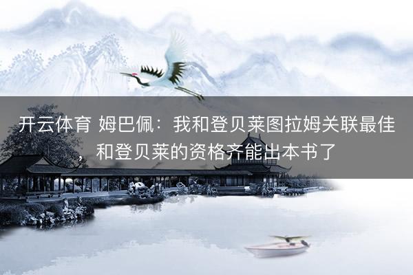 开云体育 姆巴佩：我和登贝莱图拉姆关联最佳，和登贝莱的资格齐能出本书了