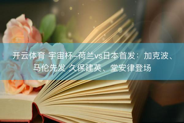 开云体育 宇宙杯-荷兰vs日本首发：加克波、马伦先发 久保建英、堂安律登场