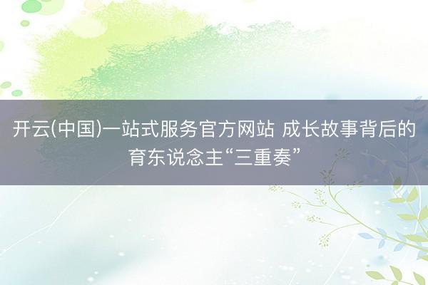 开云(中国)一站式服务官方网站 成长故事背后的育东说念主“三重奏”