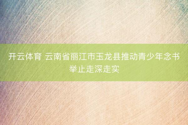 开云体育 云南省丽江市玉龙县推动青少年念书举止走深走实