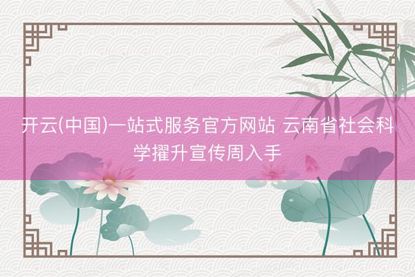 开云(中国)一站式服务官方网站 云南省社会科学擢升宣传周入手