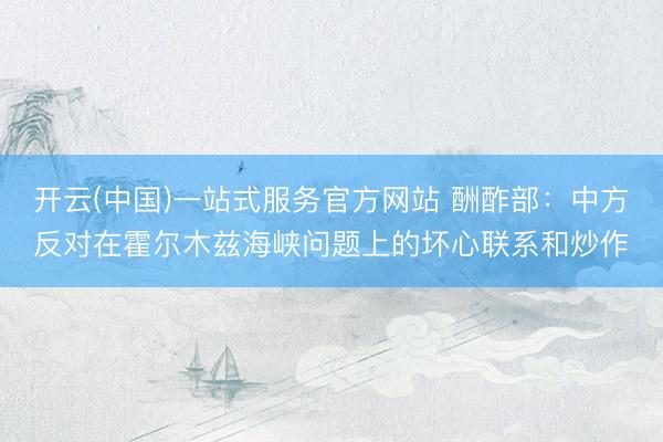 开云(中国)一站式服务官方网站 酬酢部：中方反对在霍尔木兹海峡问题上的坏心联系和炒作