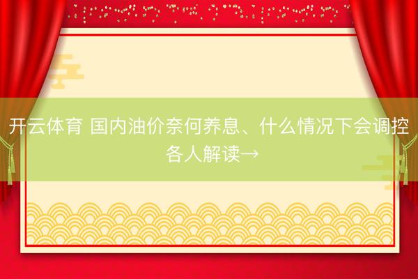 开云体育 国内油价奈何养息、什么情况下会调控 各人解读→