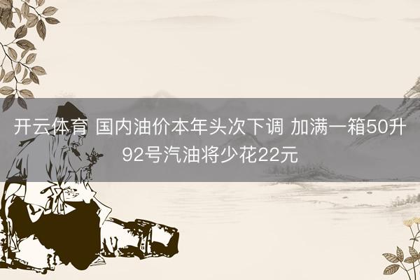 开云体育 国内油价本年头次下调 加满一箱50升92号汽油将少花22元
