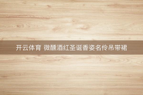 开云体育 微醺酒红圣诞香姿名伶吊带裙