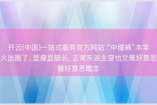 开云(中国)一站式服务官方网站 “中缝裤”本年夏天火出圈了， 显瘦显腿长， 正常东谈主穿也文雅好意思瞻念