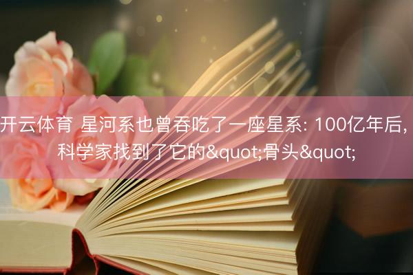 开云体育 星河系也曾吞吃了一座星系: 100亿年后， 科学家找到了它的"骨头"