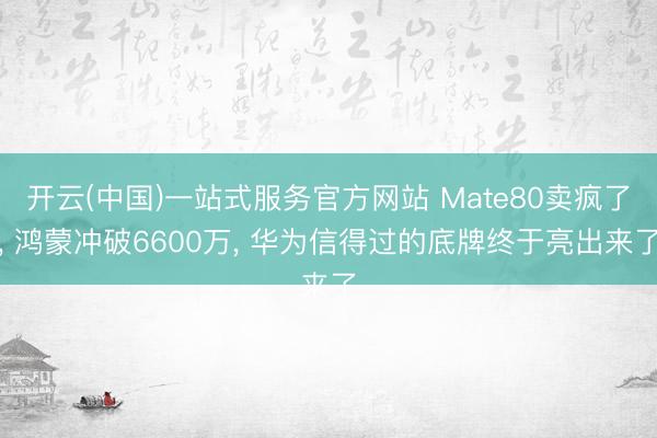 开云(中国)一站式服务官方网站 Mate80卖疯了， 鸿蒙冲破6600万， 华为信得过的底牌终于亮出来了