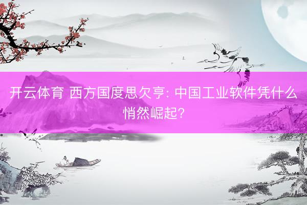 开云体育 西方国度思欠亨: 中国工业软件凭什么悄然崛起?