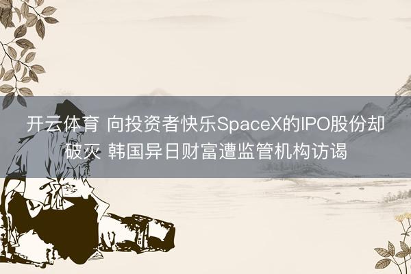 开云体育 向投资者快乐SpaceX的IPO股份却破灭 韩国异日财富遭监管机构访谒