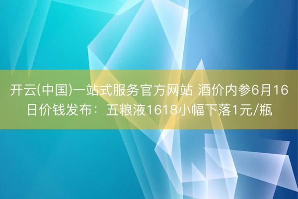 开云(中国)一站式服务官方网站 酒价内参6月16日价钱发布：五粮液1618小幅下落1元/瓶