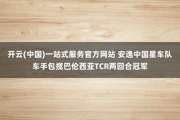 开云(中国)一站式服务官方网站 安逸中国星车队车手包揽巴伦西亚TCR两回合冠军