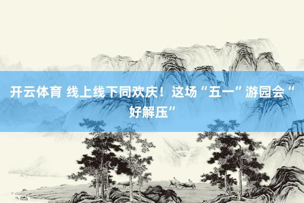 开云体育 线上线下同欢庆！这场“五一”游园会“好解压”