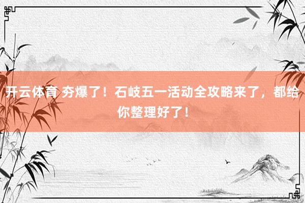 开云体育 夯爆了！石岐五一活动全攻略来了，都给你整理好了！