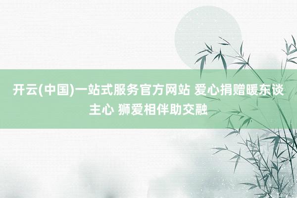 开云(中国)一站式服务官方网站 爱心捐赠暖东谈主心 狮爱相伴助交融