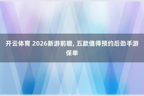 开云体育 2026新游前瞻， 五款值得预约后劲手游保举