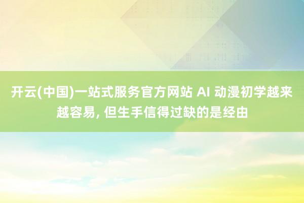 开云(中国)一站式服务官方网站 AI 动漫初学越来越容易， 但生手信得过缺的是经由
