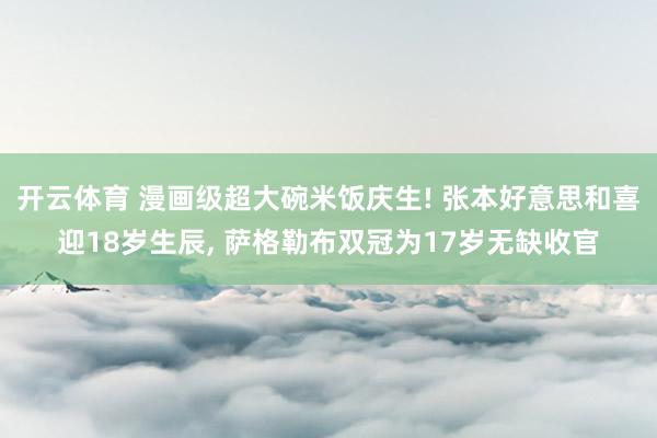 开云体育 漫画级超大碗米饭庆生! 张本好意思和喜迎18岁生辰， 萨格勒布双冠为17岁无缺收官