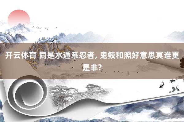 开云体育 同是水遁系忍者， 鬼鲛和照好意思冥谁更是非?