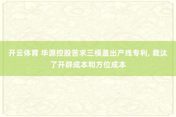 开云体育 华源控股苦求三模盖出产线专利， 裁汰了开辟成本和方位成本
