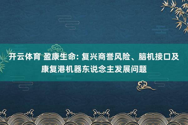开云体育 盈康生命: 复兴商誉风险、脑机接口及康复港机器东说念主发展问题