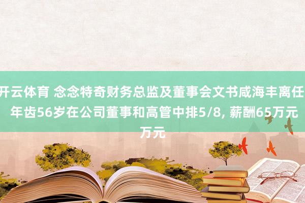 开云体育 念念特奇财务总监及董事会文书咸海丰离任， 年齿56岁在公司董事和高管中排5/8， 薪酬65万元
